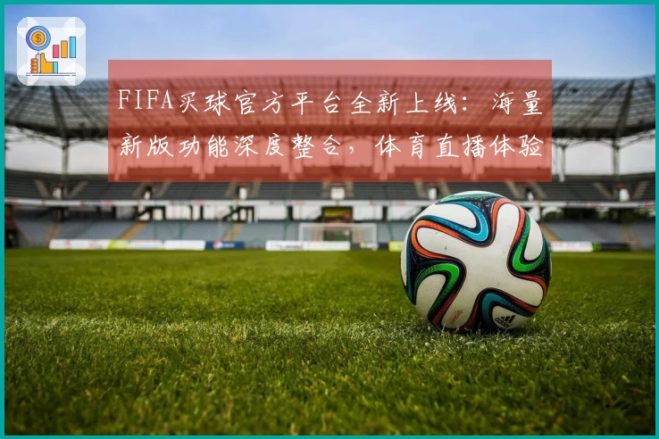 FIFA买球官方平台全新上线：海量新版功能深度整合，体育直播体验全面升级