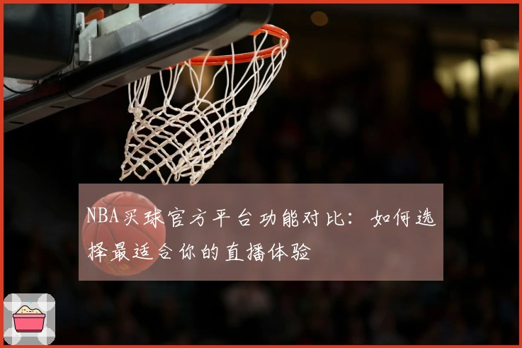 NBA买球官方平台功能对比：如何选择最适合你的直播体验