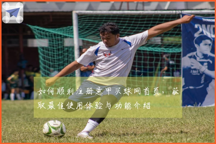 如何顺利注册意甲买球网首页，获取最佳使用体验与功能介绍