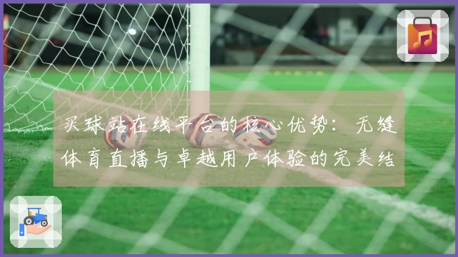 买球站在线平台的核心优势：无缝体育直播与卓越用户体验的完美结合