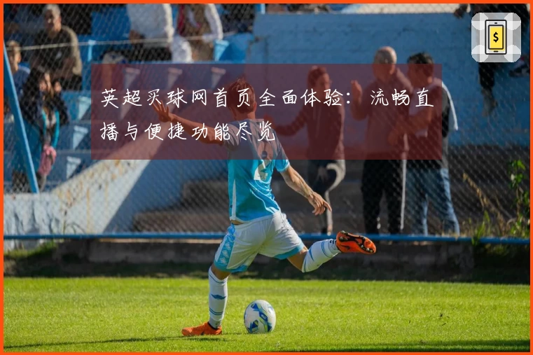 英超买球网首页全面体验：流畅直播与便捷功能尽览