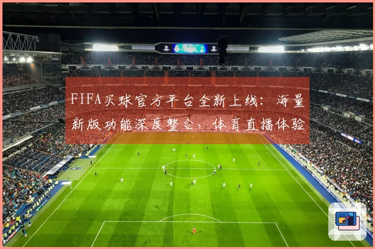FIFA买球官方平台全新上线：海量新版功能深度整合，体育直播体验全面升级